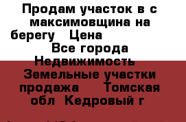 Продам участок в с.максимовщина на берегу › Цена ­ 1 000 000 - Все города Недвижимость » Земельные участки продажа   . Томская обл.,Кедровый г.